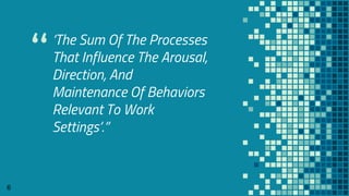 “
‘The Sum Of The Processes
That Influence The Arousal,
Direction, And
Maintenance Of Behaviors
Relevant To Work
Settings’.”
6
 