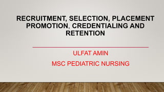 RECRUITMENT, SELECTION, PLACEMENT
PROMOTION, CREDENTIALING AND
RETENTION
ULFAT AMIN
MSC PEDIATRIC NURSING
 