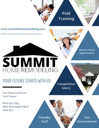 Call Today to Discuss
Your Career!
(667) 212-2759
1800 Washington Blvd
Suite 424
YOUR FUTURE STARTS WITH US
www.summithomeremodeling.com
Paid
Training
Advancement
Opportunities
Competitive
Salary
Fun
Environment!
Friendly
Staff
timlum@summithomeremodeling.com
 