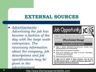 http://www.themanagementskills.com
EXTERNAL SOURCES
 Advertisements :
Advertising the job has
become a fashion of the
day with the large scale
enterprises. The
necessary information
about the company, job
descriptions and job
specifications may be
given in the
advertisement.
11
 