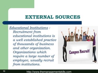 http://www.themanagementskills.com
EXTERNAL SOURCES
Educational Institutions :
Recruitment from
educational institutions is
a well established practice
of thousands of business
and other organization.
Organizations which
require a large number of
employee, usually recruit
from institutions.
13
 