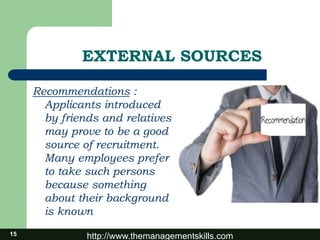 http://www.themanagementskills.com15
EXTERNAL SOURCES
Recommendations :
Applicants introduced
by friends and relatives
may prove to be a good
source of recruitment.
Many employees prefer
to take such persons
because something
about their background
is known
 