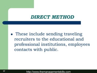http://www.themanagementskills.com
DIRECT METHOD
 These include sending traveling
recruiters to the educational and
professional institutions, employees
contacts with public.
17
 