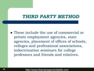 http://www.themanagementskills.com
THIRD PARTY METHOD
 These include the use of commercial or
private employment agencies, state
agencies, placement of offices of schools,
colleges and professional associations,
indoctrination seminars for college
professors and friends and relatives.
19
 