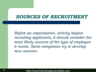 http://www.themanagementskills.com
SOURCES OF RECRUITMENT
Before an organization, activity begins
recruiting applicants, it should consider the
most likely sources of the type of employee
it needs. Some companies try to develop
new sources.
5
 