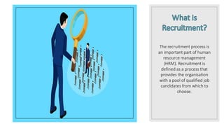 The recruitment process is
an important part of human
resource management
(HRM). Recruitment is
defined as a process that
provides the organisation
with a pool of qualified job
candidates from which to
choose.
 