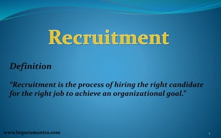 Definition
“Recruitment is the process of hiring the right candidate
for the right job to achieve an organizational goal.”
1
www.hrgurumantra.com
 