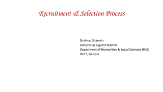 Recruitment & Selection Process
Shahnaz Sharmin
Lecturer as a guest teacher
Department of Humanities & Social Sciences (HSS)
DUET, Gazipur
 