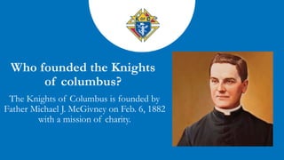 The Knights of Columbus is founded by
Father Michael J. McGivney on Feb. 6, 1882
with a mission of charity.
 