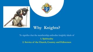 To signifies that the membership embodies knightly ideals of
1. Spirituality
2. Service of the Church, Country and Fellowmen
 