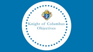 Knight of Columbus
Objectives
 