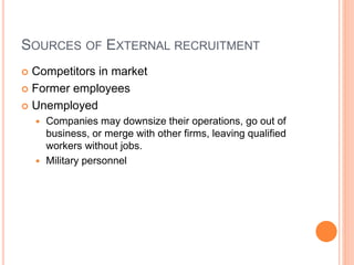 SOURCES OF EXTERNAL RECRUITMENT
 Competitors in market
 Former employees
 Unemployed
 Companies may downsize their operations, go out of
business, or merge with other firms, leaving qualified
workers without jobs.
 Military personnel
 