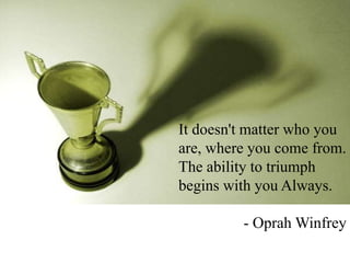 It doesn't matter who you
are, where you come from.
The ability to triumph
begins with you Always.
- Oprah Winfrey
 