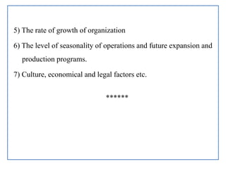 5) The rate of growth of organization
6) The level of seasonality of operations and future expansion and
production programs.
7) Culture, economical and legal factors etc.
******
 
