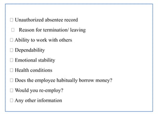 Unauthorized absentee record
Reason for termination/ leaving
Ability to work with others
Dependability
Emotional stability
Health conditions
Does the employee habitually borrow money?
Would you re-employ?
Any other information
 