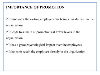 IMPORTANCE OF PROMOTION
It motivates the exiting employees for being consider within the
organization
It leads to a chain of promotions at lower levels in the
organization
It has a great psychological impact over the employees
It helps to retain the employee already in the organization
 