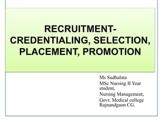 RECRUITMENT-
CREDENTIALING, SELECTION,
PLACEMENT, PROMOTION
Ms Sudhalata
MSc Nursing II Year
student,
Nursing Management,
Govt. Medical college
Rajnandgaon CG.
 