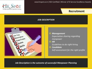 www.hrspot.co.in | ISO Certified | Winner of 8 Service Excellence Awards
Recruitment
 Management
Expectation sharing regarding
manpower
 HR
Guidelines to do right hiring
 Candidate
Self-assessment for the right profile
JOB DESCRIPTION
Job Description is the outcome of successful Manpower Planning
 