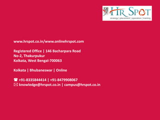 www.hrspot.co.in/www.onlinehrspot.com
Registered Office | 146 Bacharpara Road
No-2, Thakurpukur
Kolkata, West Bengal-700063
Kolkata | Bhubaneswar | Online
 +91-8335844414 | +91-8479908067
 knowledge@hrspot.co.in | campus@hrspot.co.in
 