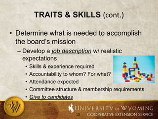 Traits & skills (cont.)Determine what is needed to accomplish the board’s missionDevelop a job description w/ realistic expectationsSkills & experience requiredAccountability to whom? For what?Attendance expectedCommittee structure & membership requirementsGive to candidates