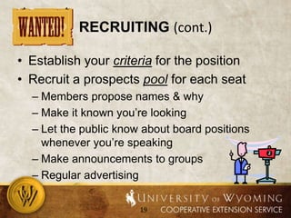 Recruiting (cont.)Establish your criteria for the positionRecruit a prospects pool for each seatMembers propose names & whyMake it known you’re lookingLet the public know about board positions whenever you’re speakingMake announcements to groupsRegular advertising