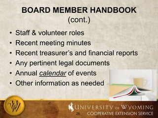 Board member handbook (cont.)Staff & volunteer rolesRecent meeting minutesRecent treasurer’s and financial reportsAny pertinent legal documentsAnnual calendar of eventsOther information as needed