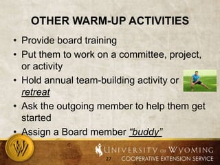 Other warm-up activitiesProvide board trainingPut them to work on a committee, project, or activityHold annual team-building activity or retreatAsk the outgoing member to help them get startedAssign a Board member “buddy”