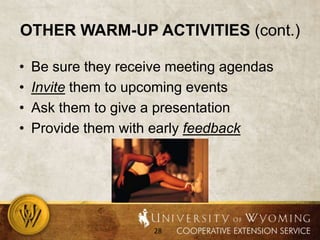 Other warm-up activities (cont.)Be sure they receive meeting agendasInvite them to upcoming eventsAsk them to give a presentationProvide them with early feedback