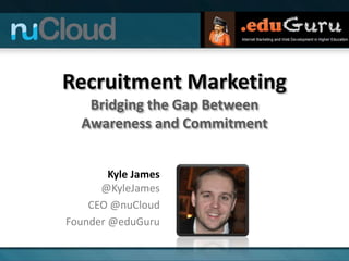Recruitment Marketing
Bridging the Gap Between
Awareness and Commitment
Kyle James
@KyleJames
CEO @nuCloud
Founder @eduGuru
 