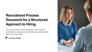Recruitment Process
Document for a Structured
Approach to Hiring
This document outlines a structured approach to hiring, ensuring a
standardized and unbiased process for identifying top-quality candidates
aligned with company goals.
by Amit Thokal
 