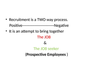 • Recruitment is a TWO way process.
Positive-------------------------Negative
• It is an attempt to bring together
The JOB
&
The JOB seeker
(Prospective Employees )
 