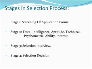 Stages In Selection Process: Stage 1: Screening Of Application Forms. Stage 2: Tests--Intelligence, Aptitude, Technical,  Psychometric, Ability, Interest. Stage 3: Selection Interview. Stage 4: Selection Decision 