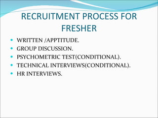 RECRUITMENT PROCESS FOR FRESHER WRITTEN /APPTITUDE. GROUP DISCUSSION. PSYCHOMETRIC TEST(CONDITIONAL). TECHNICAL INTERVIEWS(CONDITIONAL). HR INTERVIEWS. 