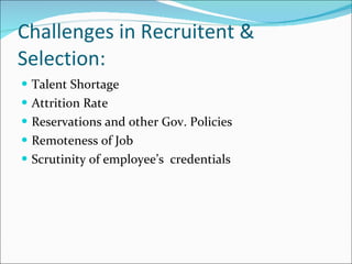 Challenges in Recruitent & Selection: Talent Shortage Attrition Rate Reservations and other Gov. Policies Remoteness of Job Scrutinity of employee’s  credentials 