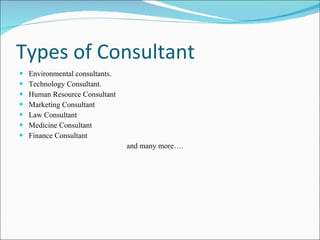 Types of Consultant  Environmental consultants. Technology Consultant.  Human Resource Consultant Marketing Consultant Law Consultant Medicine Consultant Finance Consultant and many more…. 