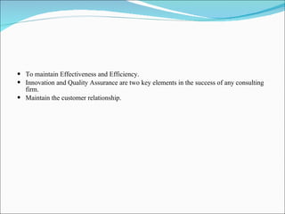 To maintain Effectiveness and Efficiency. Innovation and Quality Assurance are two key elements in the success of any consulting firm. Maintain the customer relationship. 
