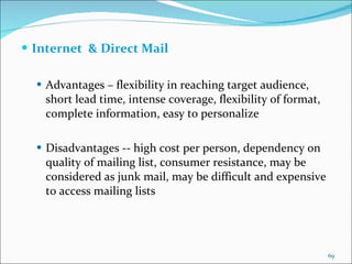 Internet  & Direct Mail Advantages – flexibility in reaching target audience, short lead time, intense coverage, flexibility of format, complete information, easy to personalize Disadvantages -- high cost per person, dependency on quality of mailing list, consumer resistance, may be considered as junk mail, may be difficult and expensive to access mailing lists 