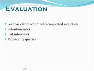 Evaluation Feedback from whom who completed induction Retention rates  Exit interviews Monitoring queries 