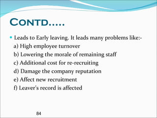 Contd..... Leads to Early leaving. It leads many problems like:- a) High employee turnover b) Lowering the morale of remaining staff  c) Additional cost for re-recruiting d) Damage the company reputation e) Affect new recruitment f) Leaver’s record is affected 