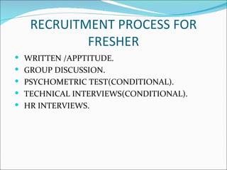 RECRUITMENT PROCESS FOR FRESHER WRITTEN /APPTITUDE. GROUP DISCUSSION. PSYCHOMETRIC TEST(CONDITIONAL). TECHNICAL INTERVIEWS(CONDITIONAL). HR INTERVIEWS. 