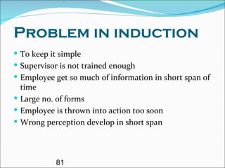 Problem in induction To keep it simple Supervisor is not trained enough Employee get so much of information in short span of time Large no. of forms Employee is thrown into action too soon Wrong perception develop in short span 