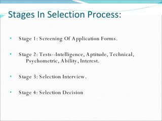 Stages In Selection Process: Stage 1: Screening Of Application Forms. Stage 2: Tests--Intelligence, Aptitude, Technical,  Psychometric, Ability, Interest. Stage 3: Selection Interview. Stage 4: Selection Decision 