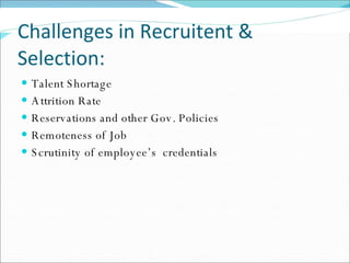 Challenges in Recruitent & Selection: Talent Shortage Attrition Rate Reservations and other Gov. Policies Remoteness of Job Scrutinity of employee’s  credentials 