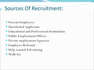 Sources Of Recruitment: Present Employees Unsolicited Applicants Educational and Professional Instituitions Public Employment Offices Private employment Agencies Employee Referrals Help wanted Advertising Walk-Ins 