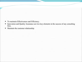 To maintain Effectiveness and Efficiency. Innovation and Quality Assurance are two key elements in the success of any consulting firm. Maintain the customer relationship. 