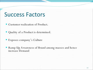 Success Factors Customer realization of Product. Quality of a Product is determined.  Exposes company’s Culture  Ramp Up Awareness of Brand among masses and hence  increase Demand  