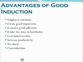 Advantages of Good Induction Employee retention. Create good impression It creates good adhesion It take less time to familiarise Less turnover ratio Increase productivity  No chaos Cost reduction  