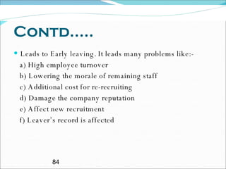 Contd..... Leads to Early leaving. It leads many problems like:- a) High employee turnover b) Lowering the morale of remaining staff  c) Additional cost for re-recruiting d) Damage the company reputation e) Affect new recruitment f) Leaver’s record is affected 