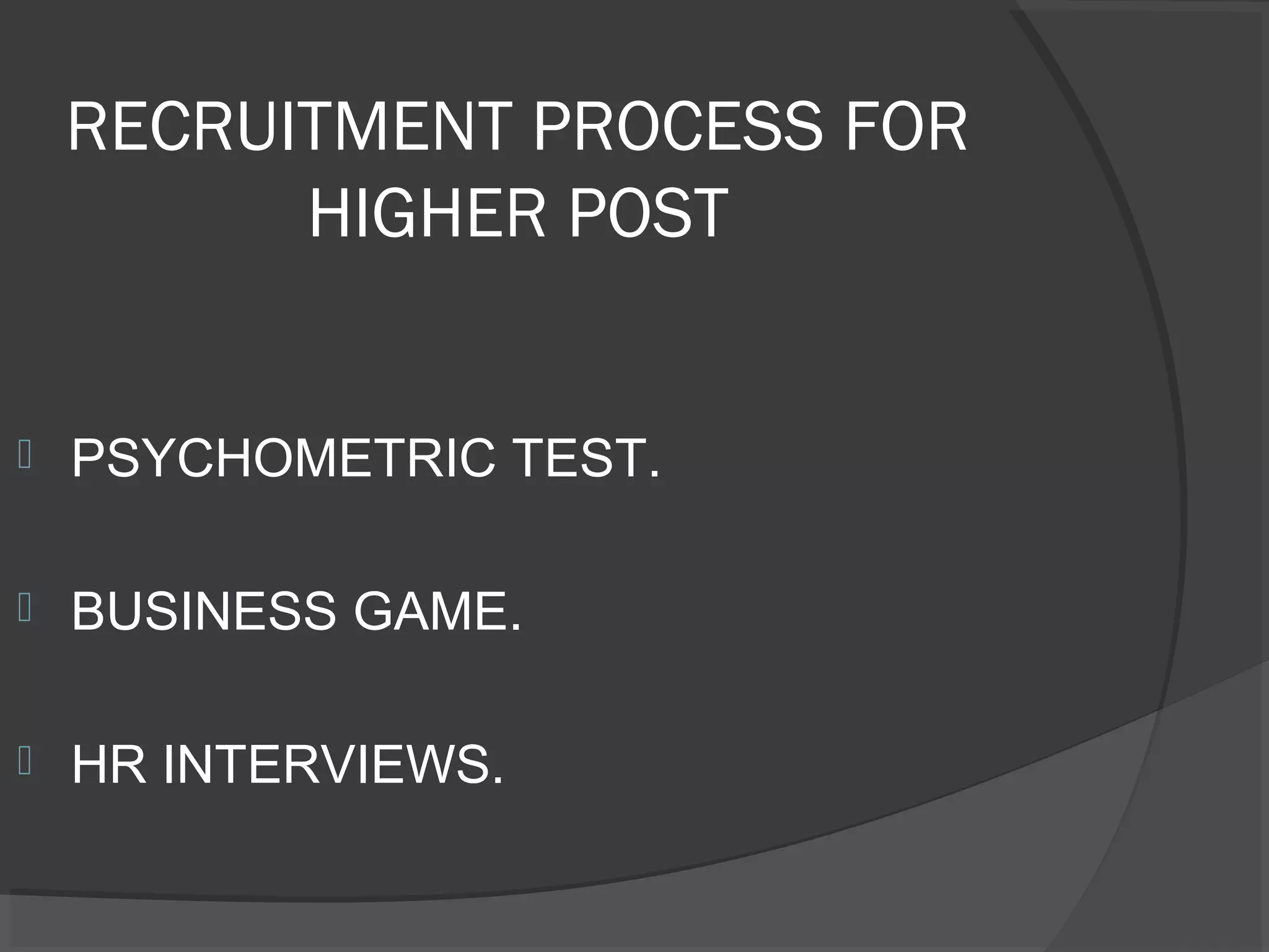 RECRUITMENT PROCESS FOR
HIGHER POST
 PSYCHOMETRIC TEST.
 BUSINESS GAME.
 HR INTERVIEWS.
 