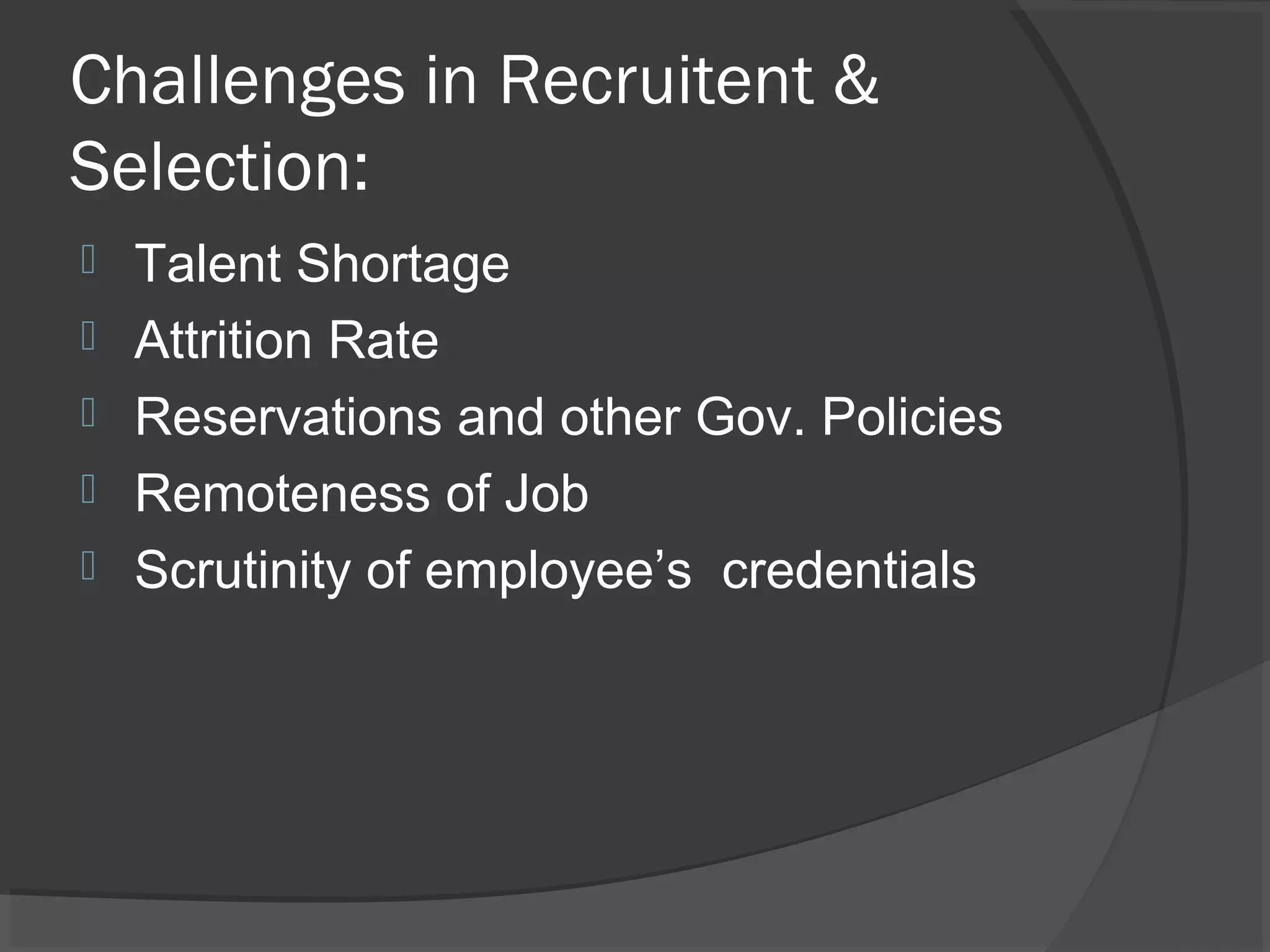 Challenges in Recruitent &
Selection:
 Talent Shortage
 Attrition Rate
 Reservations and other Gov. Policies
 Remoteness of Job
 Scrutinity of employee’s credentials
 